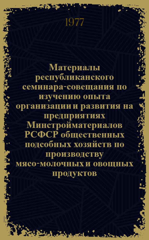 Материалы республиканского семинара-совещания по изучению опыта организации и развития на предприятиях Минстройматериалов РСФСР общественных подсобных хозяйств по производству мясо-молочных и овощных продуктов