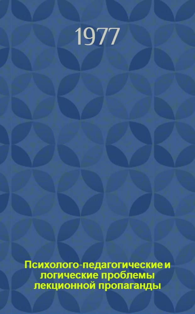 Психолого-педагогические и логические проблемы лекционной пропаганды : Материалы для обсуждения на Всесоюз. науч.-метод. конф., дек. 1977 г. [В 2 вып.]. Вып. 1