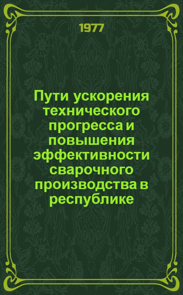 Пути ускорения технического прогресса и повышения эффективности сварочного производства в республике : Тезисы докл. межотраслевой респ. науч.-техн. конф. (5-7 апр. 1977 г.)