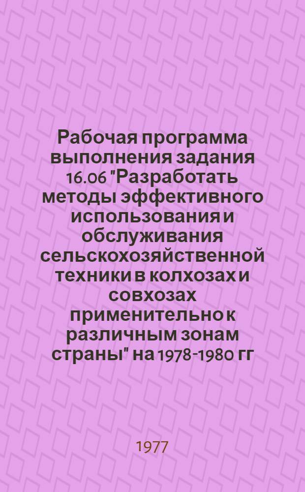 Рабочая программа выполнения задания 16.06 "Разработать методы эффективного использования и обслуживания сельскохозяйственной техники в колхозах и совхозах применительно к различным зонам страны" на 1978-1980 гг. : Проект : Головная организация - ВНИИ механизации сельск. хоз-ва
