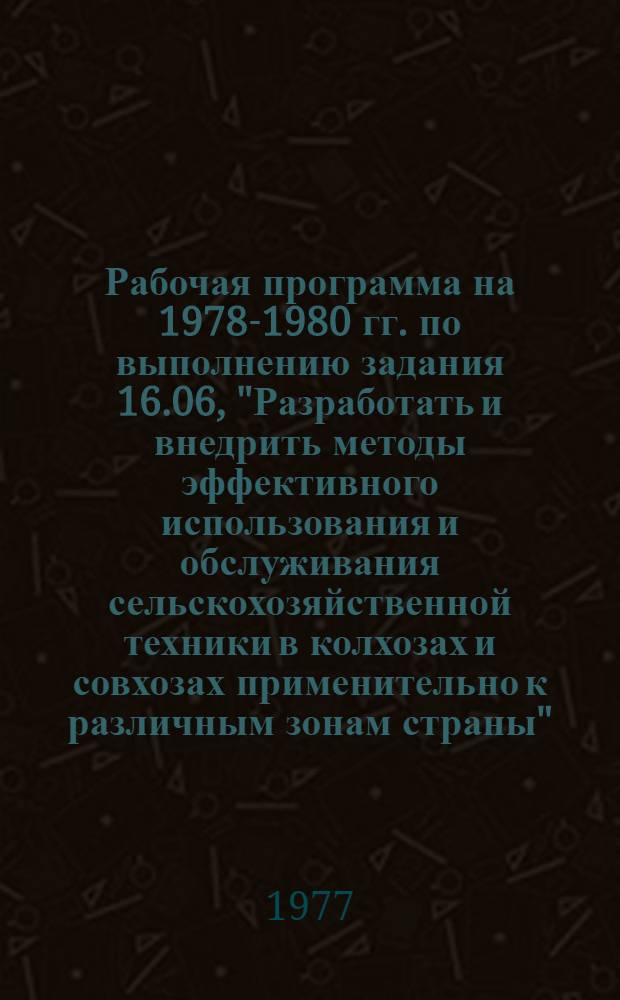 Рабочая программа на 1978-1980 гг. по выполнению задания 16.06, "Разработать и внедрить методы эффективного использования и обслуживания сельскохозяйственной техники в колхозах и совхозах применительно к различным зонам страны"