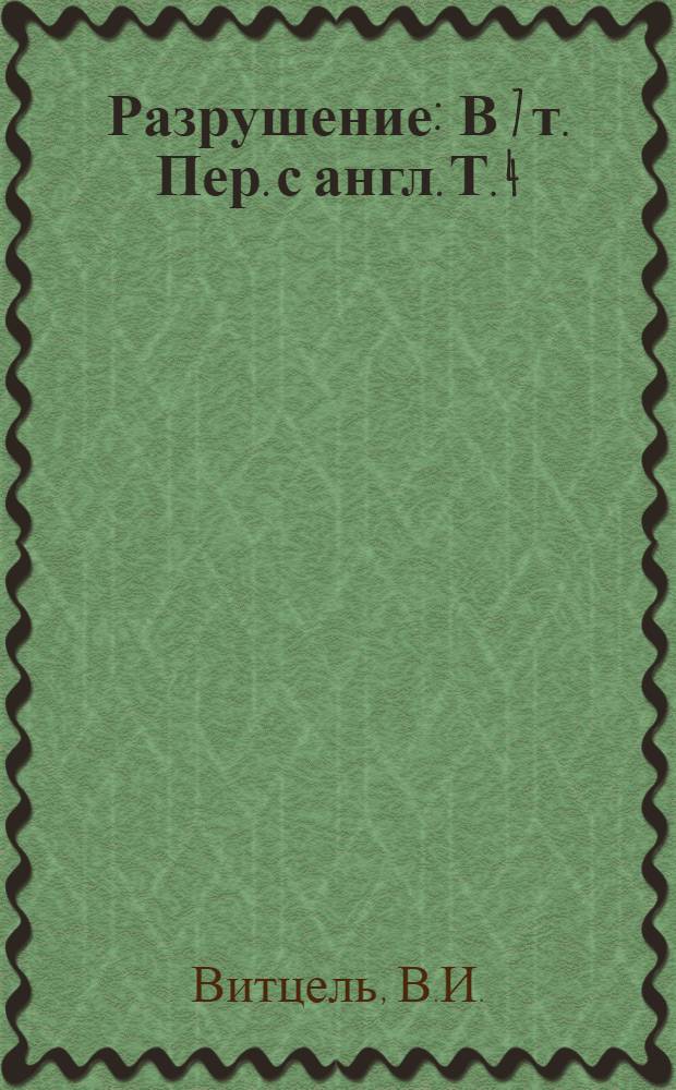 Разрушение : [В 7 т.] Пер. с англ. Т. 4 : Исследование разрушения для инженерных расчетов