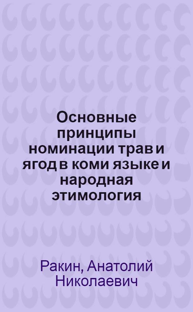 Основные принципы номинации трав и ягод в коми языке и народная этимология : Докл. на заседании Президиума Коми филиала АН СССР 21 февр. 1977 г