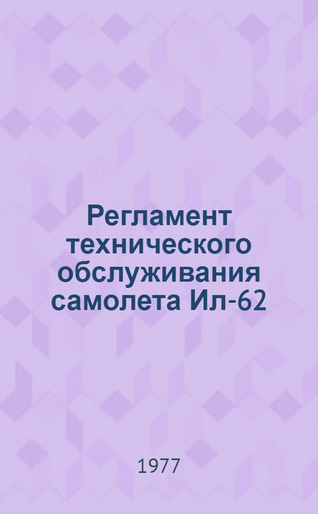 Регламент технического обслуживания самолета Ил-62 : Утв. ГУЭРАТ МГА (М-ва гражд. авиации) 27.12.76. Ч. 1 : Планер и силовые установки