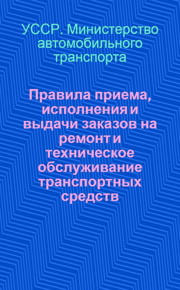 Правила приема, исполнения и выдачи заказов на ремонт и техническое обслуживание транспортных средств, принадлежащих гражданам, на предприятиях Министерства автомобильного транспорта Украинской ССР : Утв. 20.06.77