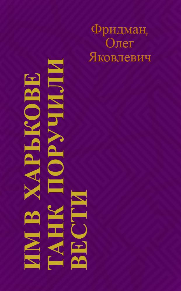Им в Харькове танк поручили вести : Докум. очерк