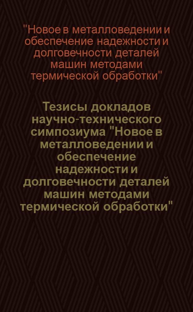 Тезисы докладов научно-технического симпозиума "Новое в металловедении и обеспечение надежности и долговечности деталей машин методами термической обработки" (Запорожье, 27-29 окт. 1977 г.)