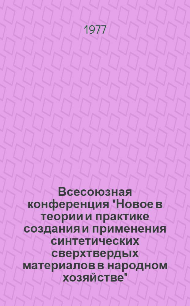 Всесоюзная конференция "Новое в теории и практике создания и применения синтетических сверхтвердых материалов в народном хозяйстве" (Киев, декабрь 1977) : Тезисы докл. : В 4 кн.