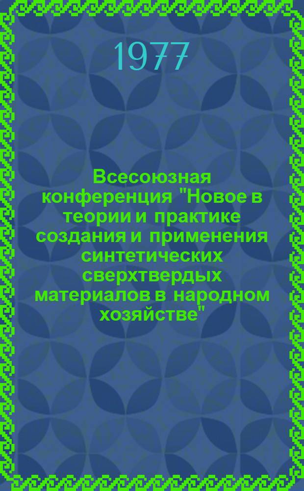 Всесоюзная конференция "Новое в теории и практике создания и применения синтетических сверхтвердых материалов в народном хозяйстве" (Киев, декабрь 1977) : Тезисы докл. [В 4 кн.]. Секция 4 : Синтетические сверхтвердые материалы в бурении и обработке неметаллических материалов
