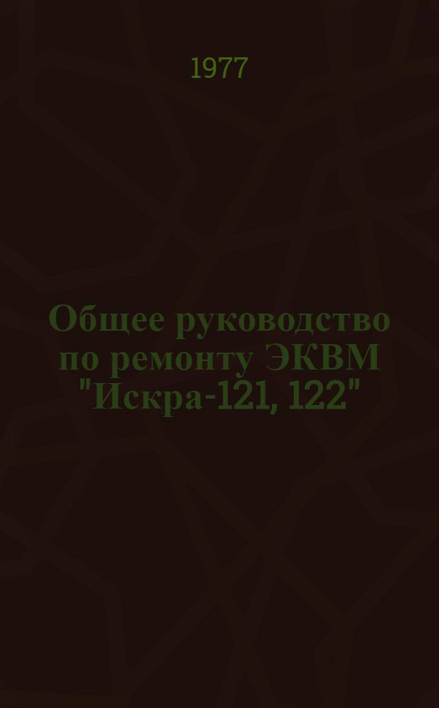 Общее руководство по ремонту ЭКВМ "Искра-121, 122" : Инструкция