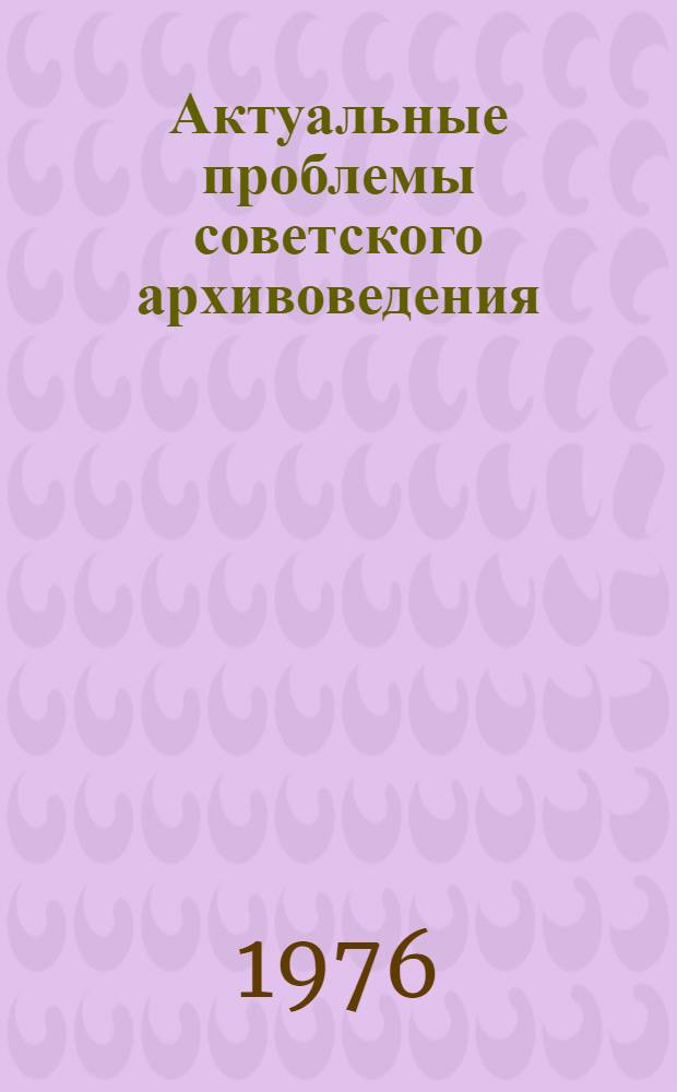 Актуальные проблемы советского архивоведения : [Сборник статей]. [Вып. 1]
