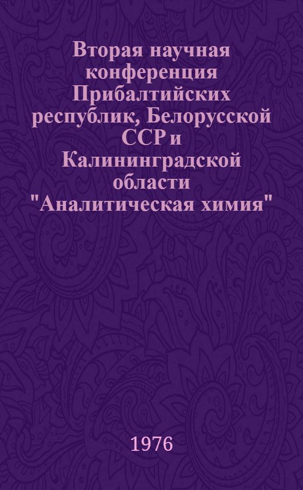 Вторая научная конференция Прибалтийских республик, Белорусской ССР и Калининградской области "Аналитическая химия", г. Рига, 9-10 сент. 1976 г : Тезисы докл. [В 2 ч.]. [Ч.] 1