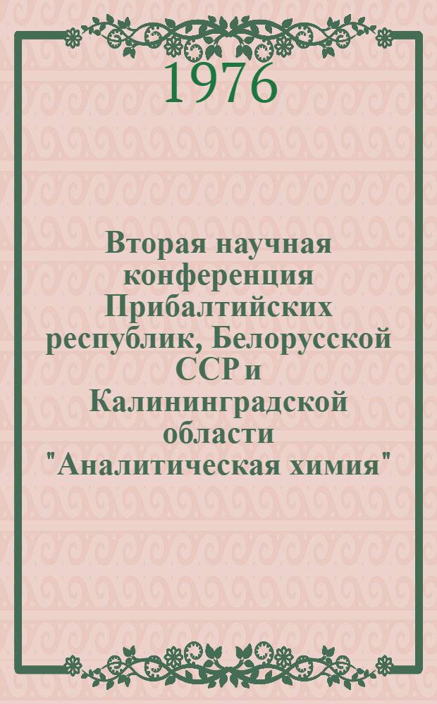 Вторая научная конференция Прибалтийских республик, Белорусской ССР и Калининградской области "Аналитическая химия", г. Рига, 9-10 сент. 1976 г : Тезисы докл. [В 2 ч.]. [Ч.] 2