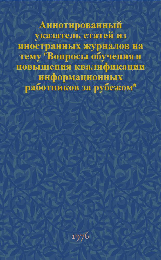 Аннотированный указатель статей из иностранных журналов на тему "Вопросы обучения и повышения квалификации информационных работников за рубежом". [1973-1976 гг.