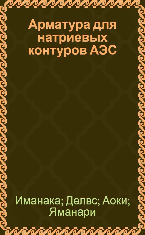 Арматура для натриевых контуров АЭС : [сборник статей сокращенный перевод с английского]. Вып. 3 : [Опыт эксплуатации и критерии проектирования клапанов для жидкого натрия. [Опыт эксплуатации и принципы проектирования натриевых клапанов