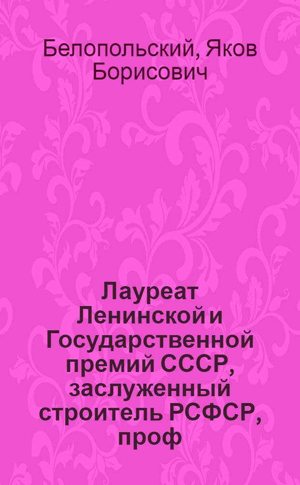 Лауреат Ленинской и Государственной премий СССР, заслуженный строитель РСФСР, проф. Я.Б. Белопольский : Фотоальбом