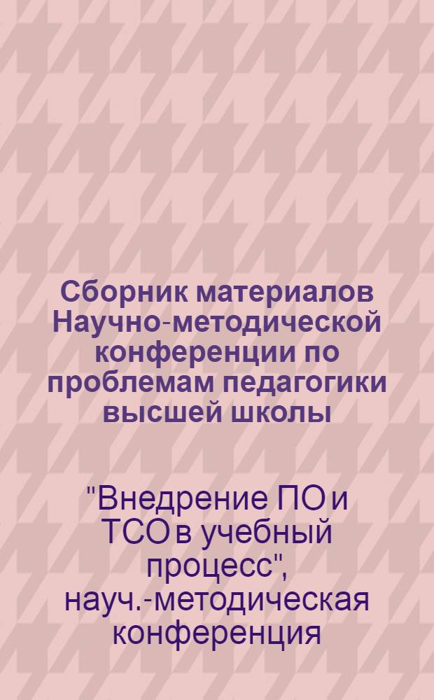 Сборник материалов Научно-методической конференции по проблемам педагогики высшей школы : Докл. и сообщ. науч.-метод. конф. "Внедрение ПО и ТСО в учеб. процесс" и "Проблемы совершенствования курсового и дипломного проектирования"