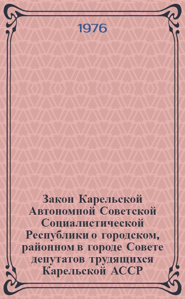 Закон Карельской Автономной Советской Социалистической Республики о городском, районном в городе Совете депутатов трудящихся Карельской АССР : Принят на второй сессии Верховного Совета Карел. АССР восьмого созыва 23 дек. 1971 г. : С изм. и доп. 25 апр. и 26 дек. 1973 г