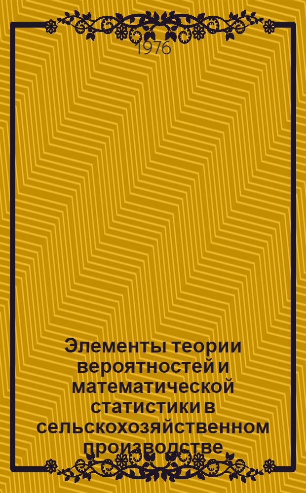 Элементы теории вероятностей и математической статистики в сельскохозяйственном производстве : Учеб. пособие по математике. Ч. 1 : Основные понятия и теоремы теории вероятностей