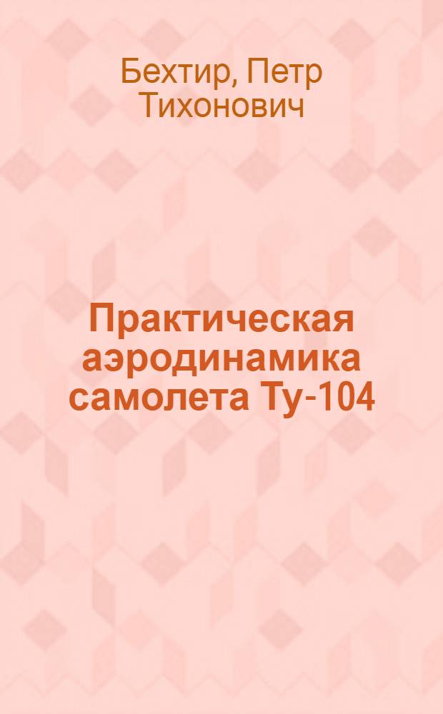 Практическая аэродинамика самолета Ту-104 : Учеб. пособие для школ высш. летной подгот. и учеб.-тренировочных отрядов гражд. авиации