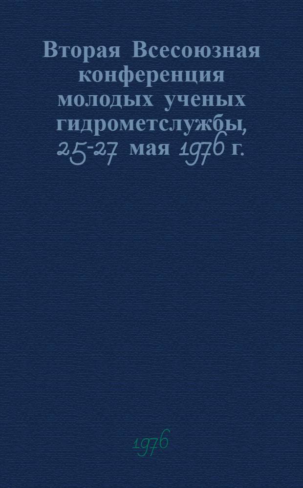 Вторая Всесоюзная конференция молодых ученых гидрометслужбы, 25-27 мая 1976 г. : (Тезисы докл.)