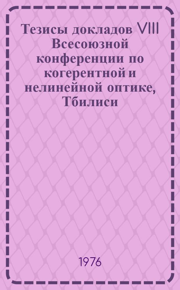 Тезисы докладов VIII Всесоюзной конференции по когерентной и нелинейной оптике, Тбилиси, 26-28 мая 1976. Т. 1