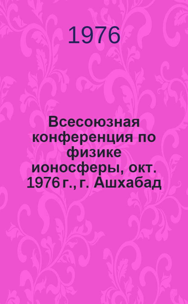Всесоюзная конференция по физике ионосферы, окт. 1976 г., г. Ашхабад : Тезисы докл. [В 2-х ч.]. [Ч. 1]