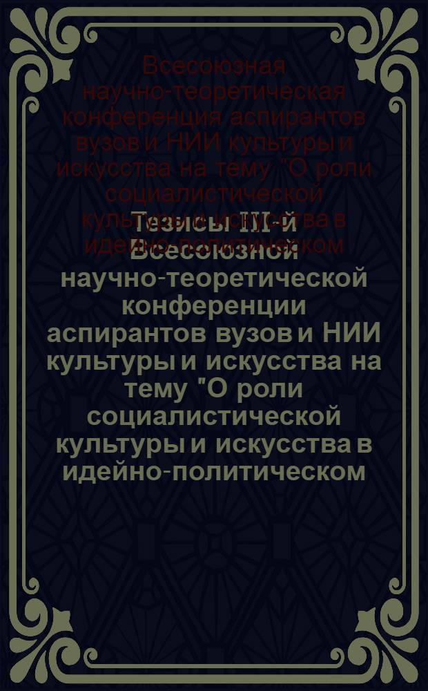 Тезисы III-й Всесоюзной научно-теоретической конференции аспирантов вузов и НИИ культуры и искусства на тему "О роли социалистической культуры и искусства в идейно-политическом, нравственном и эстетическом воспитании советских людей", 15-20 июня 1976 г.