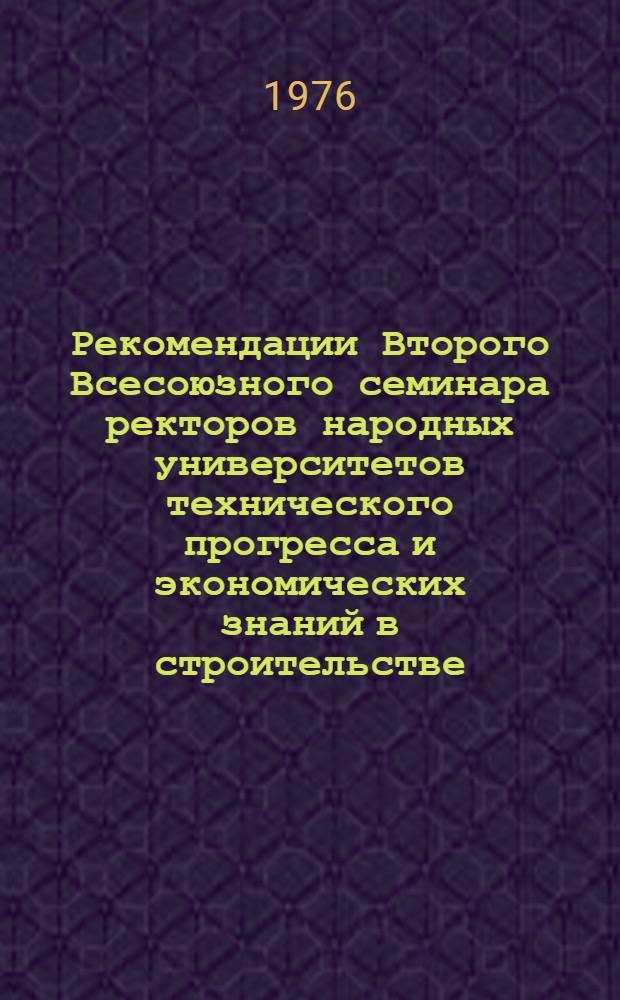 Рекомендации Второго Всесоюзного семинара ректоров народных университетов технического прогресса и экономических знаний в строительстве (г. Куйбышев, 10-12 сент. 1975 г.)