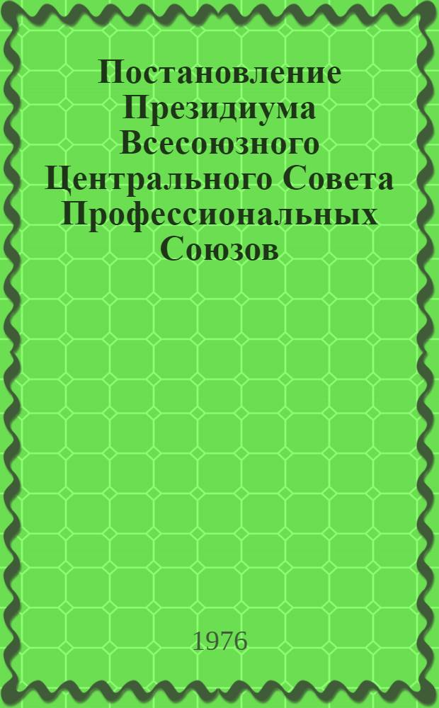 Постановление Президиума Всесоюзного Центрального Совета Профессиональных Союзов. Протокол № 10, п. 4 от 25 июня 1976 г. О задачах профсоюзных организаций по выполнению постановления ЦК КПСС "О дальнейшем совершенствовании работы с письмами трудящихся в свете решений XXV съезда КПСС"