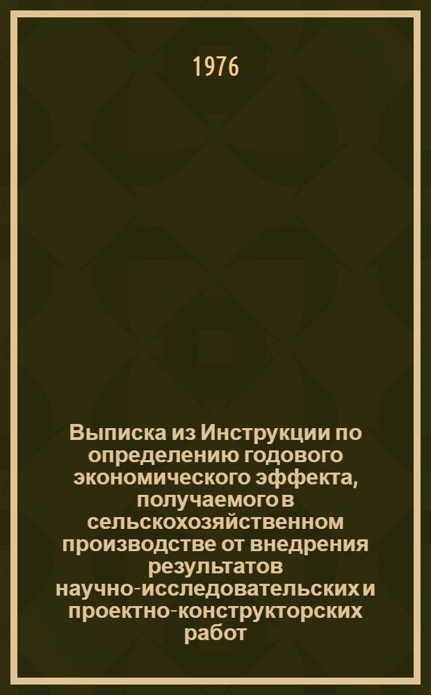 Выписка из Инструкции по определению годового экономического эффекта, получаемого в сельскохозяйственном производстве от внедрения результатов научно-исследовательских и проектно-конструкторских работ : Утв. М-вом с. х. СССР 11/XI 1974 г