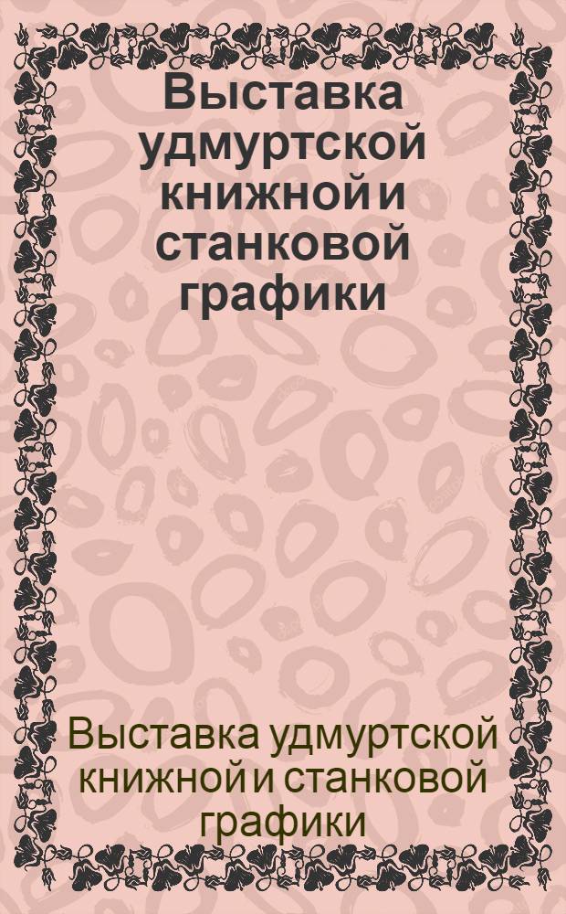 Выставка удмуртской книжной и станковой графики : Каталог : Книги, иллюстрации, экслибрисы, эстампы