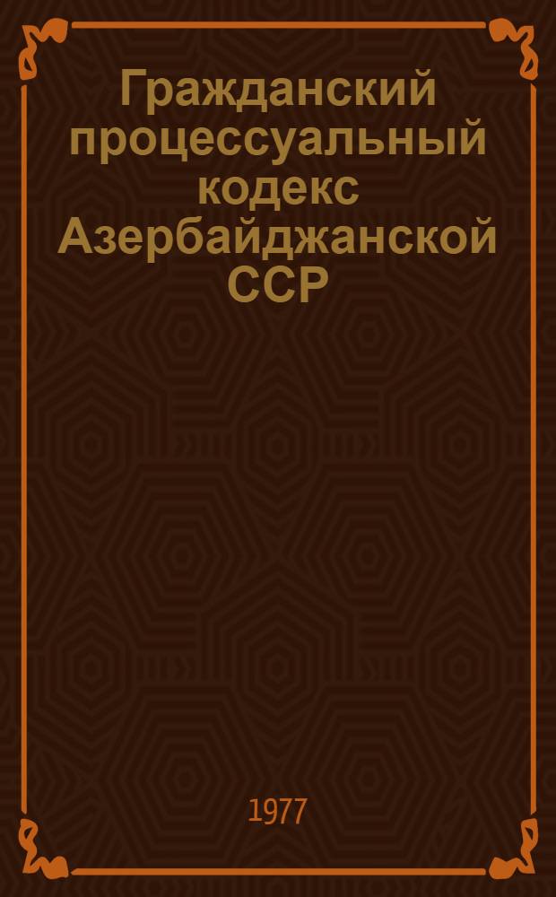 Гражданский процессуальный кодекс Азербайджанской ССР : (С изм. и доп. на 1 янв. 1976 г.)