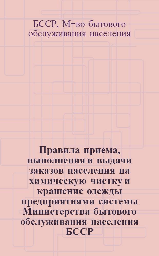 Правила приема, выполнения и выдачи заказов населения на химическую чистку и крашение одежды предприятиями системы Министерства бытового обслуживания населения БССР : Утв. 12.06.78