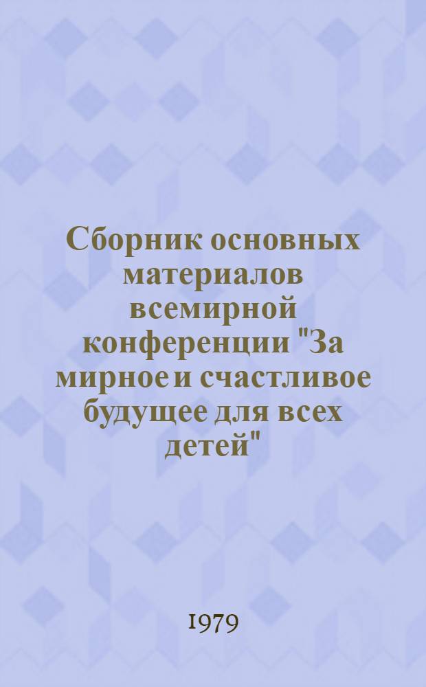 Сборник основных материалов всемирной конференции "За мирное и счастливое будущее для всех детей", Москва, 7-11 сент. 1979 г.