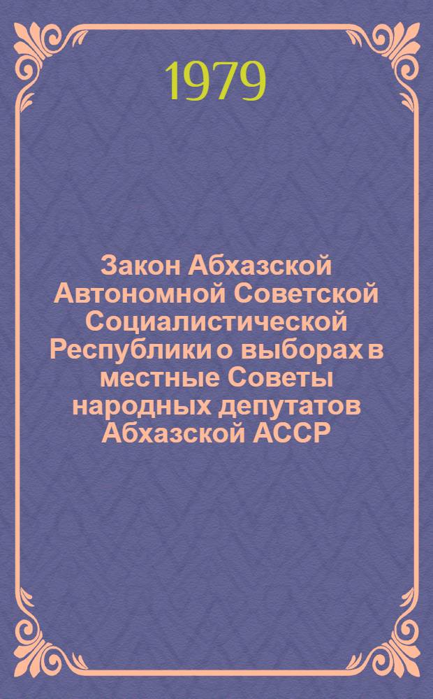 Закон Абхазской Автономной Советской Социалистической Республики о выборах в местные Советы народных депутатов Абхазской АССР : Принят Верховным Советом Абхаз. АССР 24 июля 1979 г