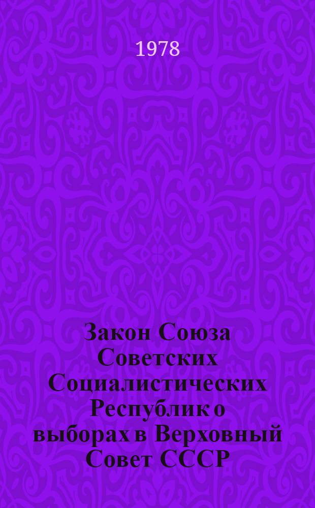 Закон Союза Советских Социалистических Республик о выборах в Верховный Совет СССР : Принят на девятой сессии Верхов. Совета СССР девятого созыва 6 июля 1978 г