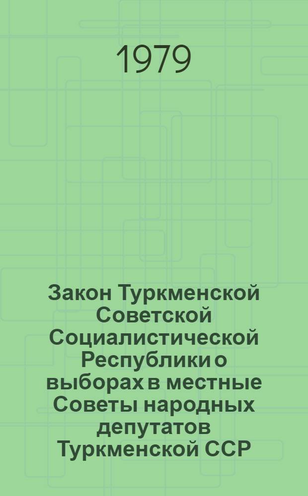 Закон Туркменской Советской Социалистической Республики о выборах в местные Советы народных депутатов Туркменской ССР : Принят на двенадцатой сессии Верховного Совета ТССР девятого созыва 19 июля 1979 г