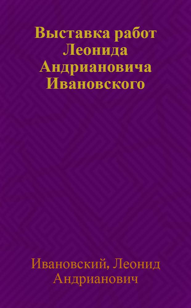 Выставка работ Леонида Андриановича Ивановского : (Живопись, акварель, рис., линогравюра) : Каталог