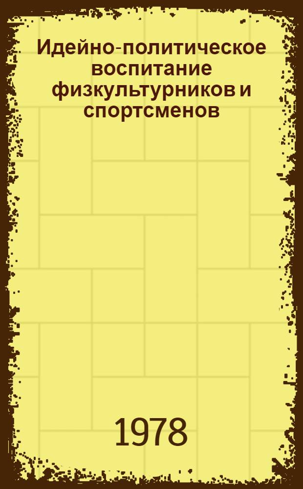 Идейно-политическое воспитание физкультурников и спортсменов : Сб. материалов участнику секций XVIII съезда ВЛКСМ "Физ. и воен.-патриот. воспитание молодежи. Комсомол и Сов. Вооруж. Силы"