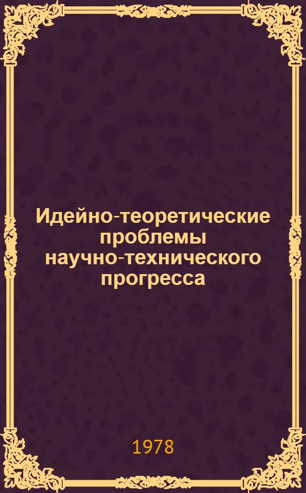 Идейно-теоретические проблемы научно-технического прогресса : Материалы всесоюз. науч. конф., г. Свердловск, 19-21 июня 1978 г. Вып. 1 : Доклады на пленарном заседании