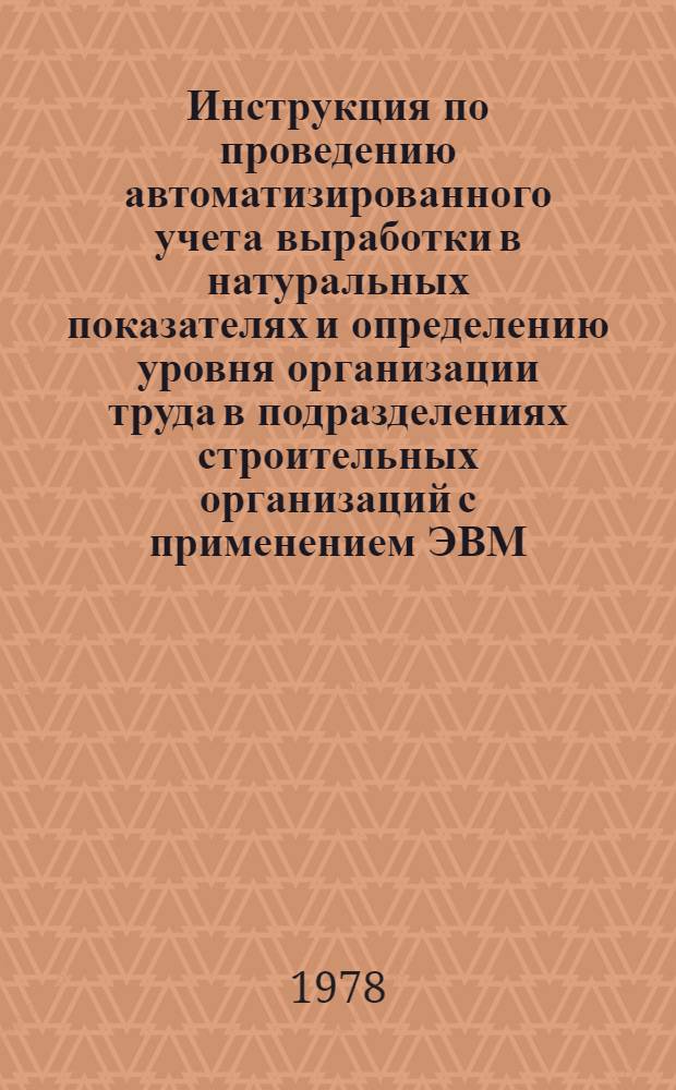 Инструкция по проведению автоматизированного учета выработки в натуральных показателях и определению уровня организации труда в подразделениях строительных организаций с применением ЭВМ : [В 2 ч.]. Ч. 1 : Инструкция для работников нормирования труда по подготовке информации