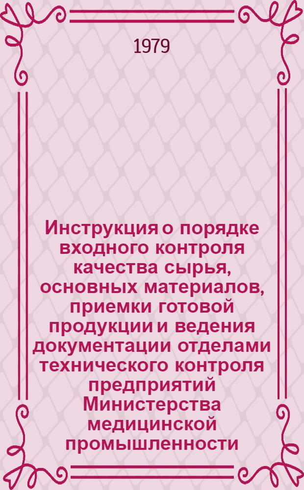 Инструкция о порядке входного контроля качества сырья, основных материалов, приемки готовой продукции и ведения документации отделами технического контроля предприятий Министерства медицинской промышленности, вырабатывающих лекарственные средства и перевязочные материалы : И 64-3-78 : Изд. офиц. : Утв. 21.12.78. Взамен И 64-3-71 : Срок введ. с 01.07.79