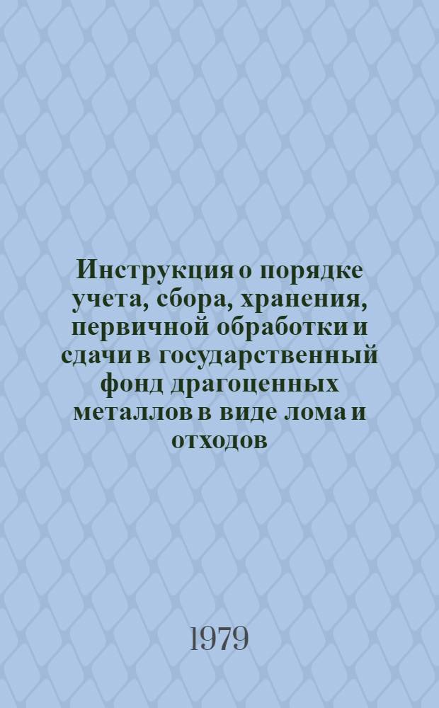 Инструкция о порядке учета, сбора, хранения, первичной обработки и сдачи в государственный фонд драгоценных металлов в виде лома и отходов, получаемых при сборе изношенных узлов и деталей электроаппаратуры, приборов, изделий электронной техники, эксплуатационный срок службы которых истек : Утв. М-вом лег. пром-сти СССР 31.01.79