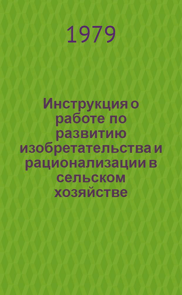 Инструкция о работе по развитию изобретательства и рационализации в сельском хозяйстве : Утв. М-вом сел. хоз-ва СССР и ЦК Профсоюза работников сел. хоз-ва 30.12.77