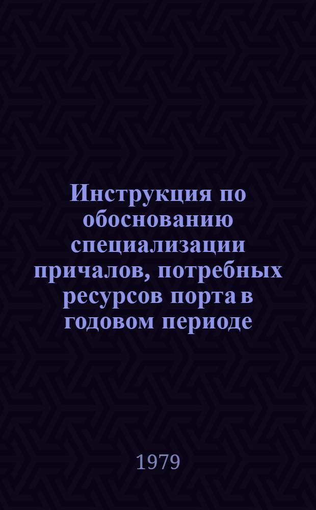 Инструкция по обоснованию специализации причалов, потребных ресурсов порта в годовом периоде, содержащая оптимизационные решения : Утв. Упр. эксплуатации флота и портов ММФ (М-ва мор. флота СССР) 26.04.79