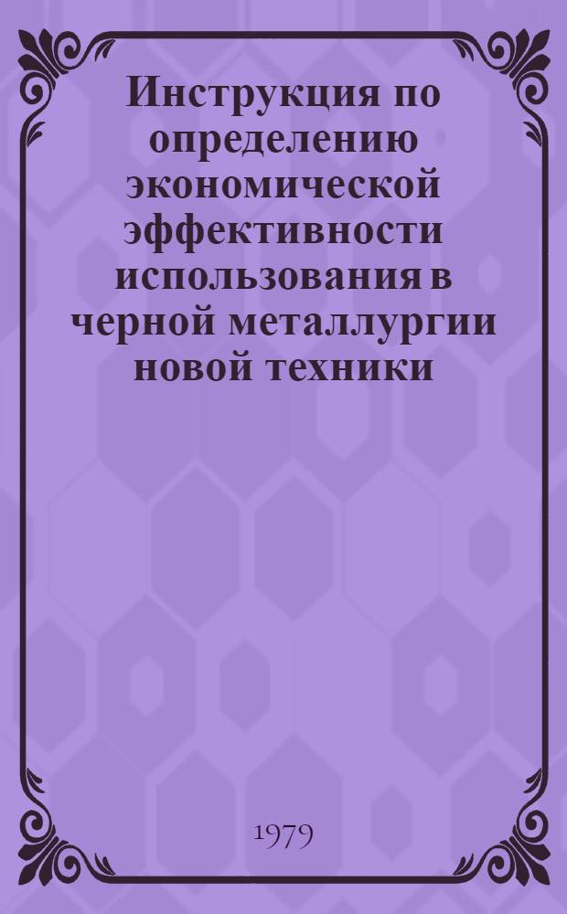 Инструкция по определению экономической эффективности использования в черной металлургии новой техники, изобретений и рационализаторских предложений : Утв. М-вом чер. металлургии 08.02.79