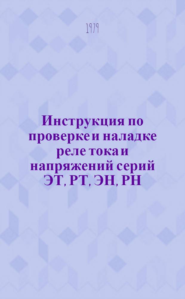 Инструкция по проверке и наладке реле тока и напряжений серий ЭТ, РТ, ЭН, РН : Утв. Главтехуправлением М-ва энергетики и электрификации СССР 01.02.79