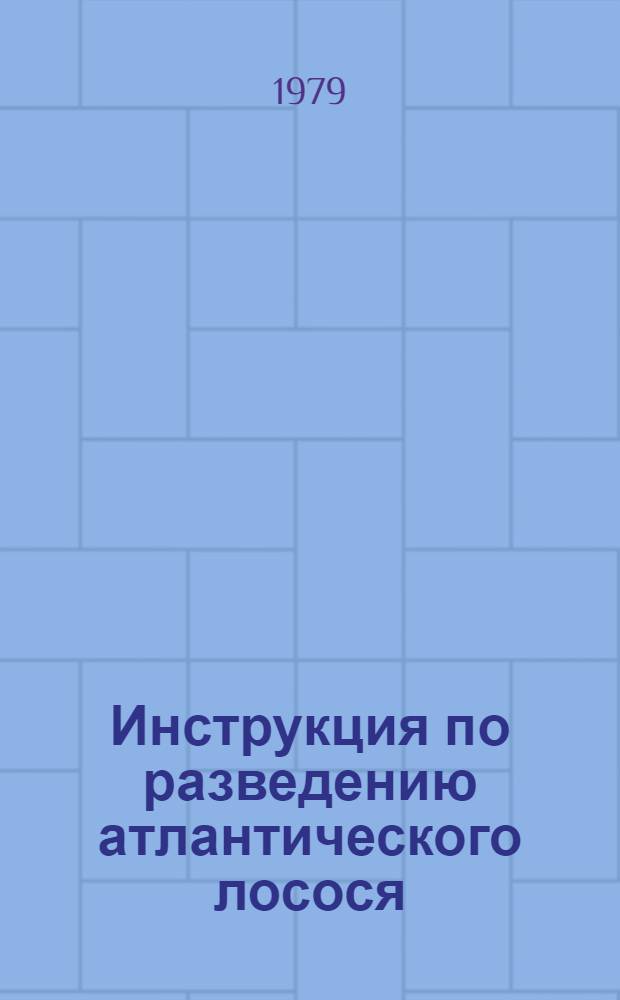 Инструкция по разведению атлантического лосося : Утв. Главрыбводом М-ва рыб. хоз-ва РСФСР 26.12.78