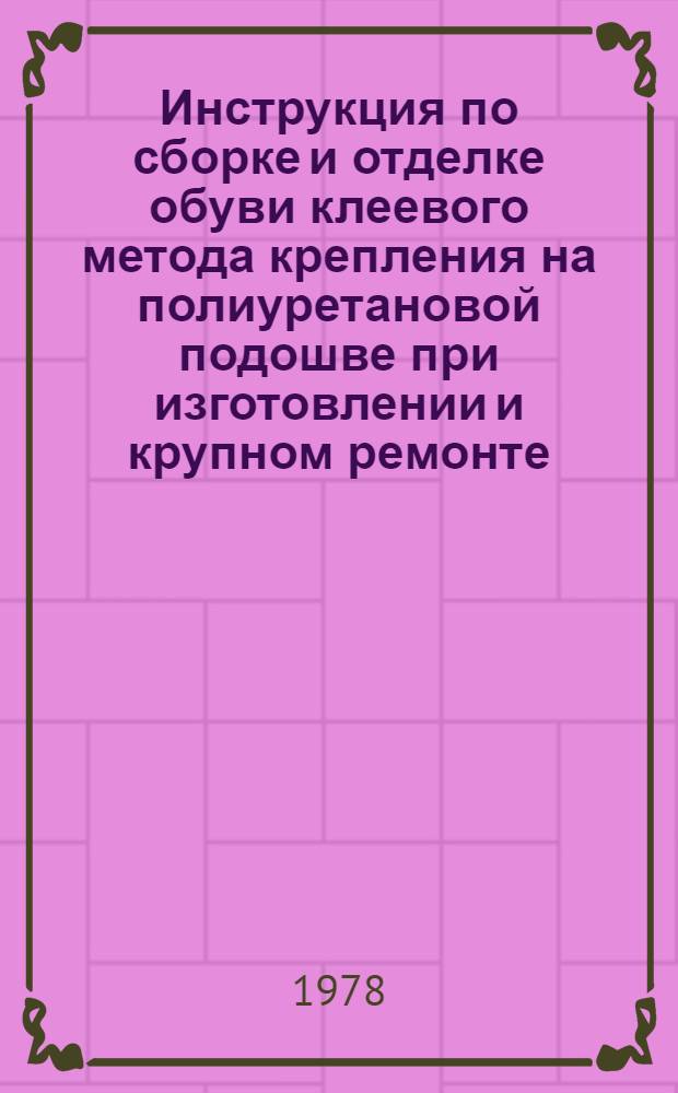 Инструкция по сборке и отделке обуви клеевого метода крепления на полиуретановой подошве при изготовлении и крупном ремонте : Утв. Гл. упр. ремонта и пошива обуви Минбыта РСФСР 19.05.78